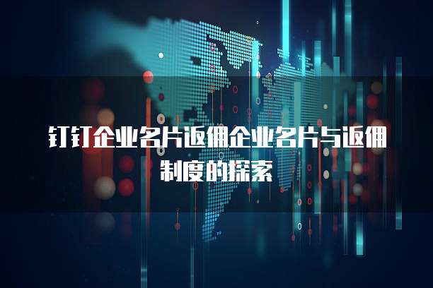 钉钉企业名片返佣企业名片与返佣制度的探索