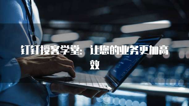 钉钉授客学堂:让您的业务更加高效