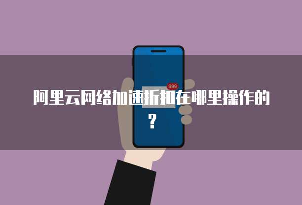 阿里云网络加速折扣在哪里操作的?