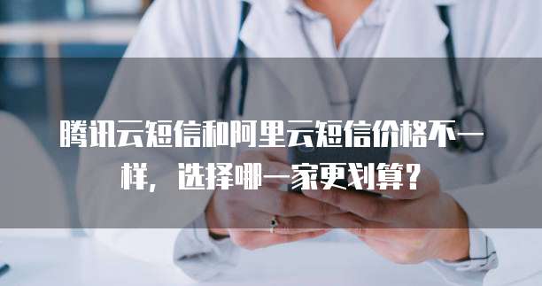 腾讯云短信和阿里云短信价格不一样,选择哪一家更划算?