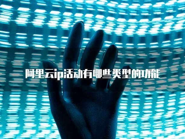 阿里云ip活动有哪些类型的功能