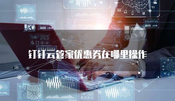 钉钉云管家优惠券在哪里操作