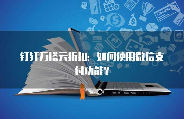 钉钉万搭云折扣:如何使用微信支付功能?