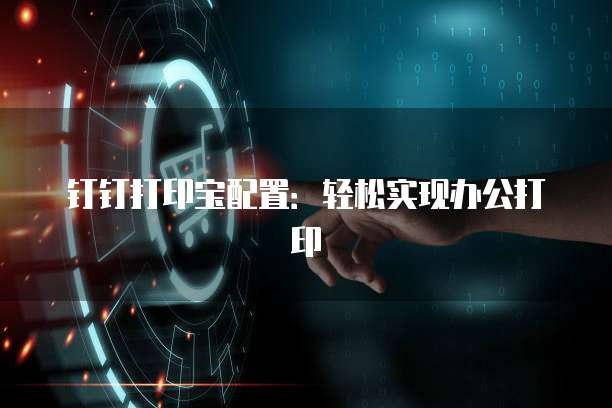 钉钉打印宝配置:轻松实现办公打印