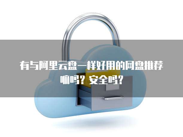 有与阿里云盘一样好用的网盘推荐嘛吗?安全吗?