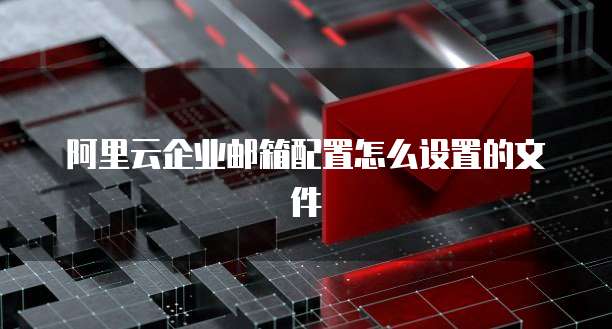 阿里云企业邮箱配置怎么设置的文件