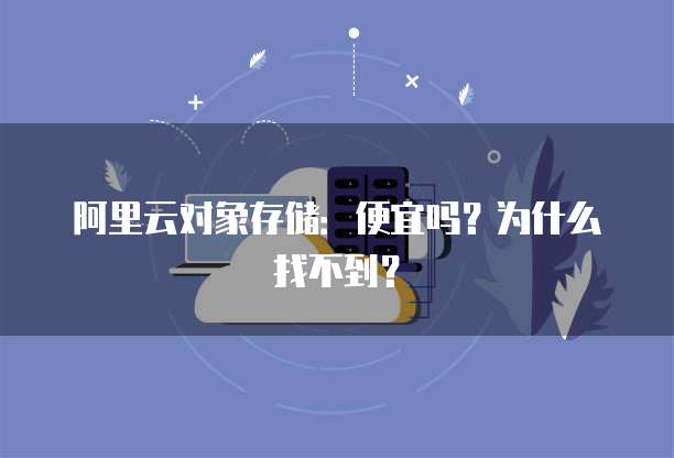 阿里云对象存储:便宜吗?为什么找不到?