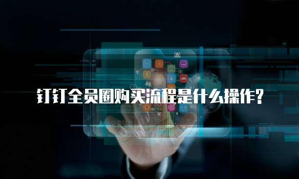 钉钉全员圈购买流程是什么操作?