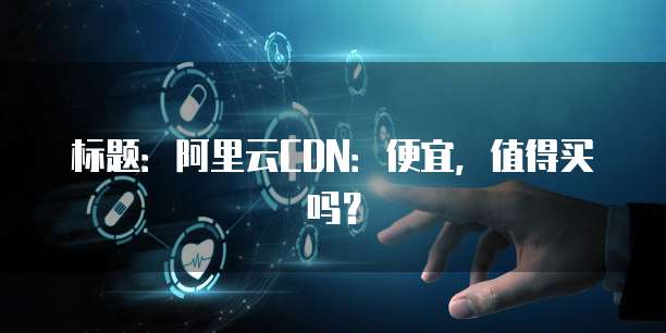 标题:阿里云CDN:便宜,值得买吗?