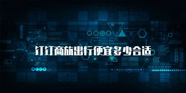 钉钉商旅出行便宜多少合适