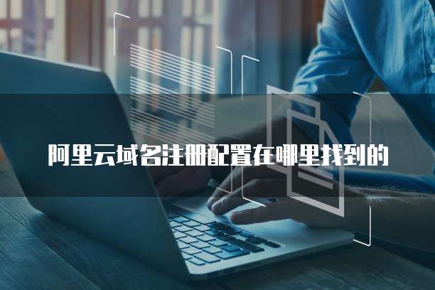 阿里云域名注册配置在哪里找到的