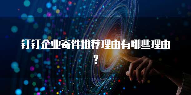 钉钉企业寄件推荐理由有哪些理由?