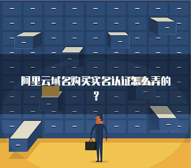 阿里云域名购买实名认证怎么弄的?