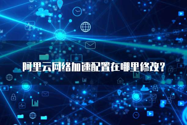 阿里云网络加速配置在哪里修改?