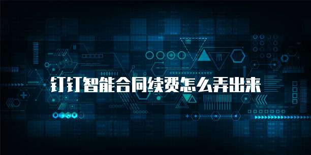 钉钉智能合同续费怎么弄出来