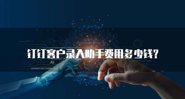 钉钉客户录入助手费用多少钱?