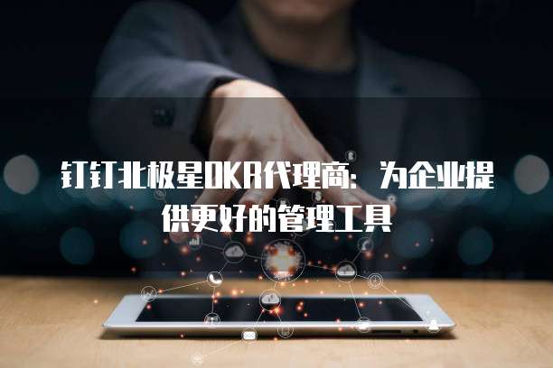 钉钉北极星OKR代理商：为企业提供更好的管理工具