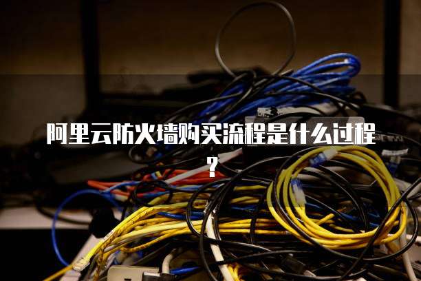 阿里云防火墙购买流程是什么过程?