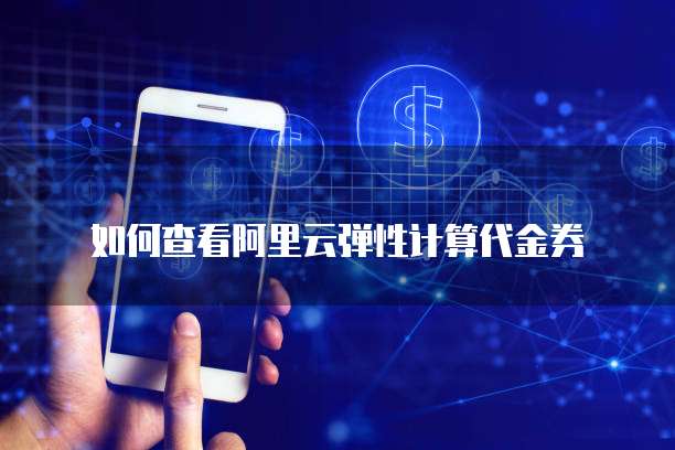 如何查看阿里云弹性计算代金券
