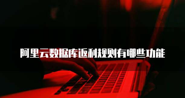 阿里云数据库返利规则有哪些功能