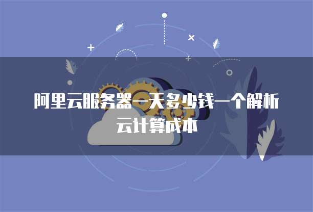 阿里云服务器一天多少钱一个解析云计算成本