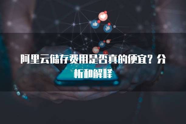 阿里云储存费用是否真的便宜?分析和解释