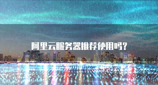 阿里云服务器推荐使用吗？