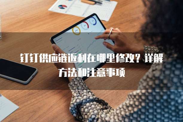 钉钉供应链返利在哪里修改?详解方法和注意事项
