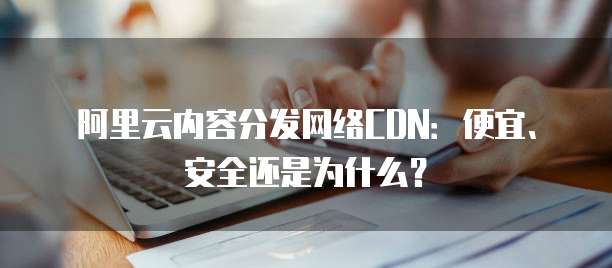 阿里云内容分发网络CDN:便宜、安全还是为什么?