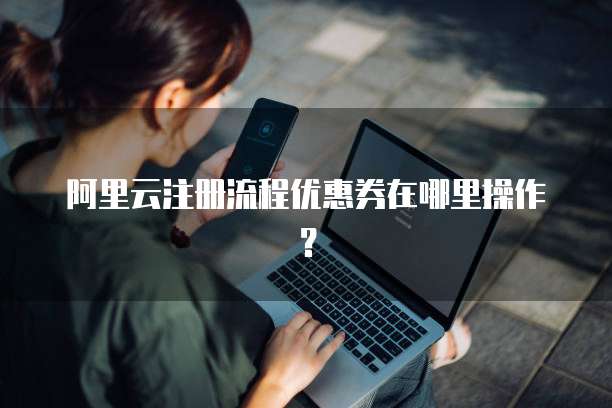 阿里云注册流程优惠券在哪里操作？