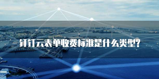 钉钉云表单收费标准是什么类型?
