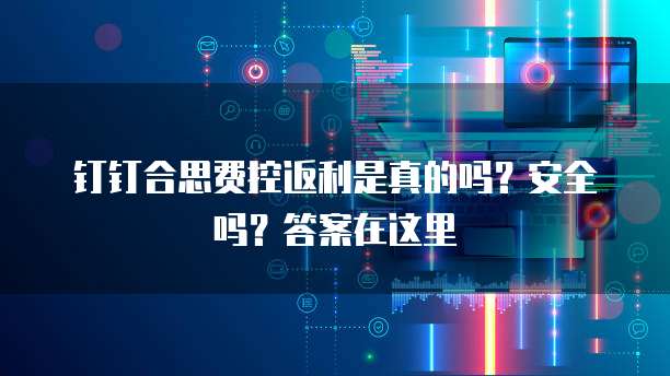 钉钉合思费控返利是真的吗?安全吗?答案在这里