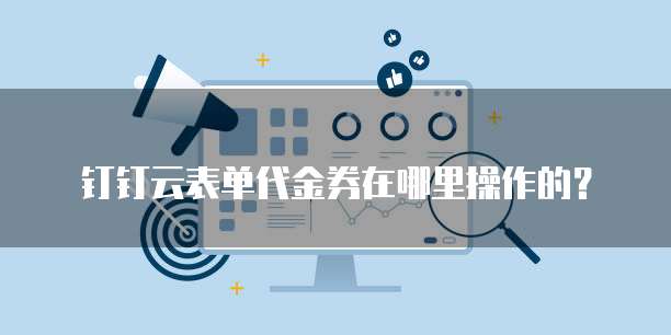 钉钉云表单代金券在哪里操作的?