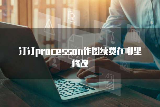 钉钉processon作图续费在哪里修改