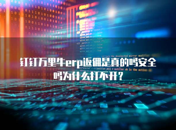 钉钉万里牛erp返佣是真的吗安全吗为什么打不开?