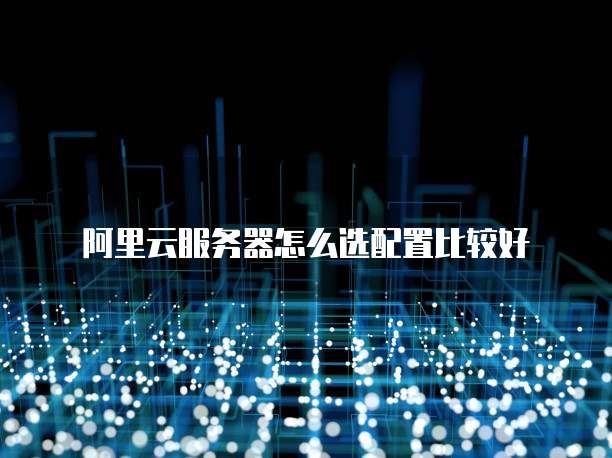 阿里云服务器怎么选配置比较好