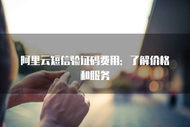 阿里云短信验证码费用：了解价格和服务