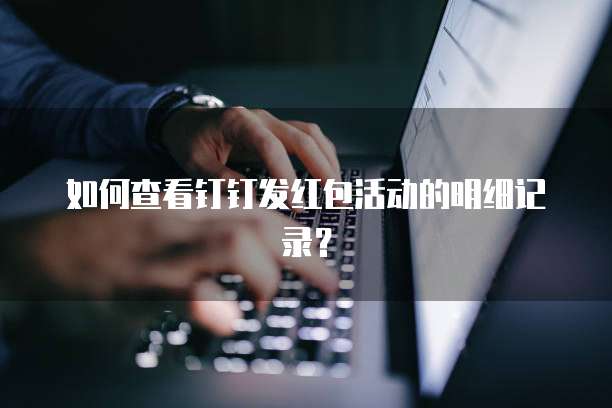 如何查看钉钉发红包活动的明细记录?