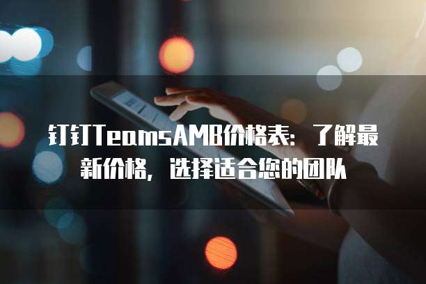钉钉TeamsAMB价格表:了解最新价格,选择适合您的团队