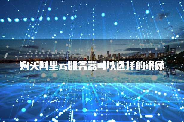 购买阿里云服务器可以选择的镜像