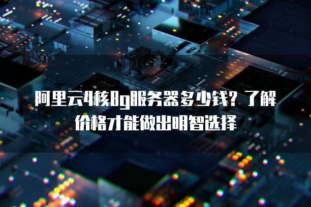 阿里云4核8g服务器多少钱?了解价格才能做出明智选择