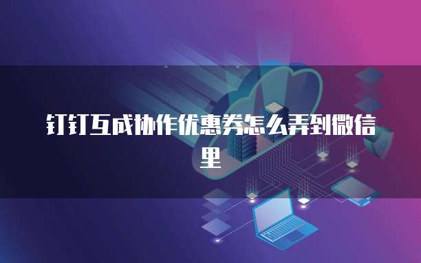 钉钉互成协作优惠券怎么弄到微信里