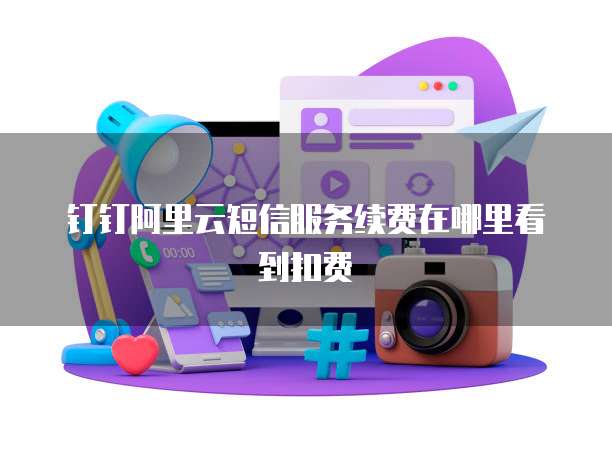 钉钉阿里云短信服务续费在哪里看到扣费