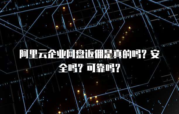 阿里云企业网盘返佣是真的吗?安全吗?可靠吗?