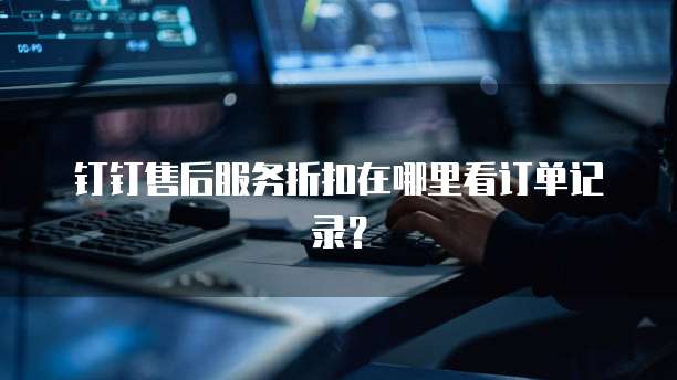 钉钉售后服务折扣在哪里看订单记录?