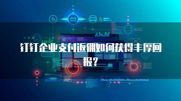 钉钉企业支付返佣如何获得丰厚回报?