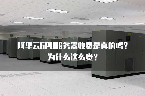 阿里云GPU服务器收费是真的吗?为什么这么贵?