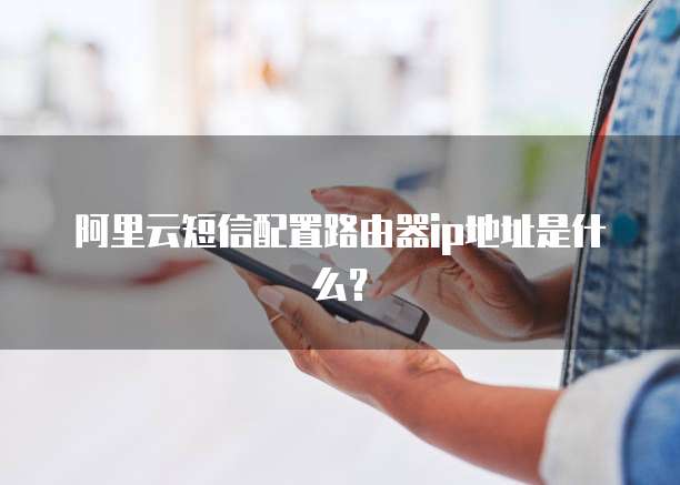 阿里云短信配置路由器ip地址是什么?