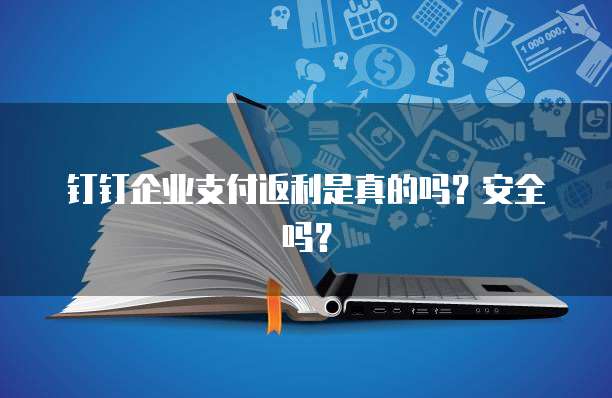钉钉企业支付返利是真的吗?安全吗?