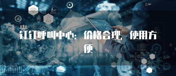 钉钉呼叫中心:价格合理,使用方便